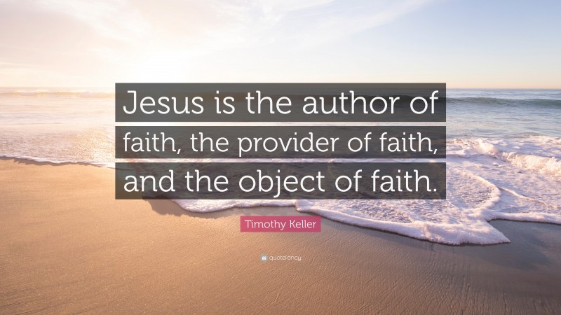 Timothy Keller Quote: “Jesus is the author of faith, the provider of faith, and the object of faith.”