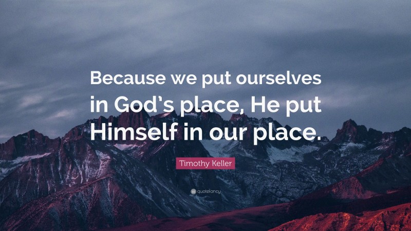 Timothy Keller Quote: “Because we put ourselves in God’s place, He put Himself in our place.”
