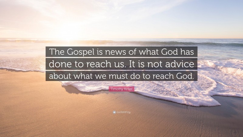 Timothy Keller Quote: “The Gospel is news of what God has done to reach us. It is not advice about what we must do to reach God.”