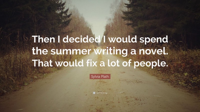 Sylvia Plath Quote: “Then I decided I would spend the summer writing a novel. That would fix a lot of people.”