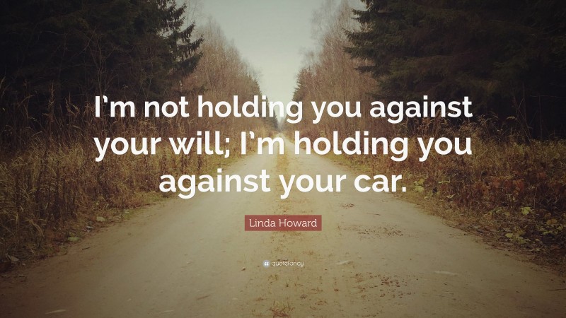 Linda Howard Quote: “I’m not holding you against your will; I’m holding you against your car.”