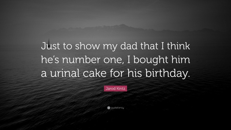 Jarod Kintz Quote: “Just to show my dad that I think he’s number one, I bought him a urinal cake for his birthday.”