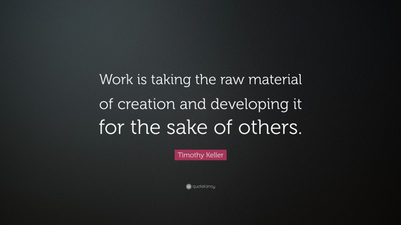 Timothy Keller Quote: “Work is taking the raw material of creation and developing it for the sake of others.”