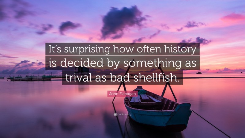 John Flanagan Quote: “It’s surprising how often history is decided by something as trival as bad shellfish.”