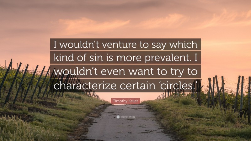Timothy Keller Quote: “I wouldn’t venture to say which kind of sin is more prevalent. I wouldn’t even want to try to characterize certain ‘circles.’”