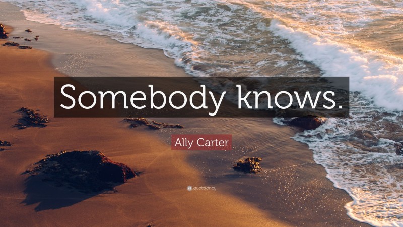 Ally Carter Quote: “Somebody knows.”