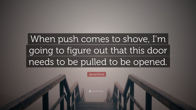 Jarod Kintz Quote: “When push comes to shove, I’m going to figure out that this door needs to be pulled to be opened.”