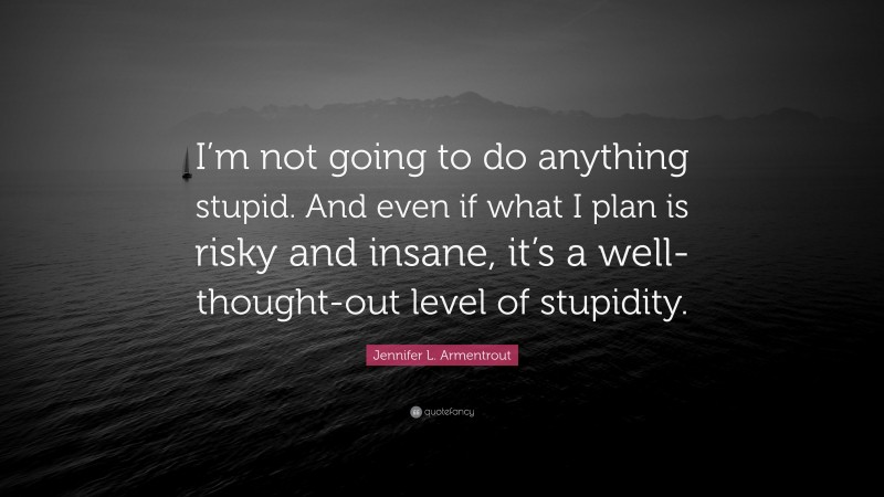 Jennifer L. Armentrout Quote: “I’m not going to do anything stupid. And even if what I plan is risky and insane, it’s a well-thought-out level of stupidity.”