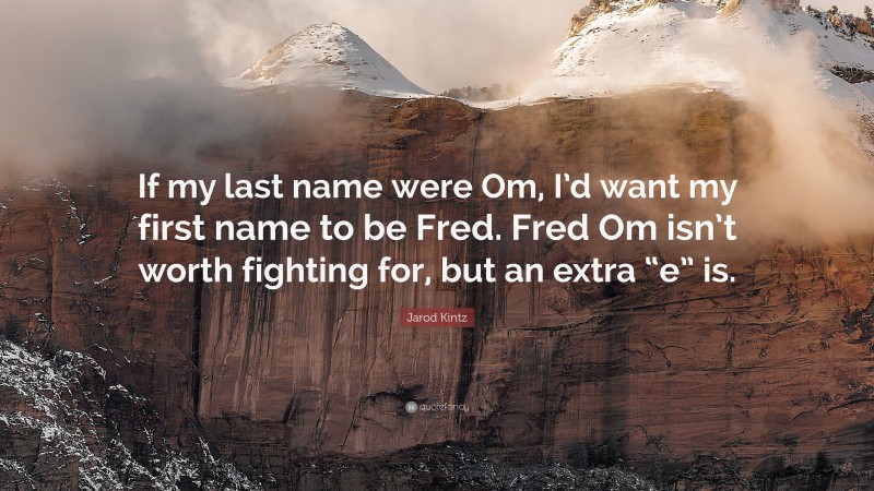 Jarod Kintz Quote: “If my last name were Om, I’d want my first name to be Fred. Fred Om isn’t worth fighting for, but an extra “e” is.”