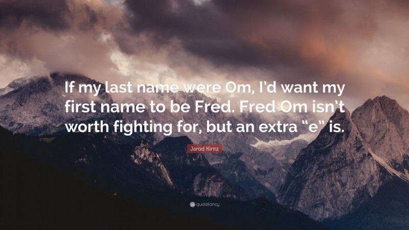 Jarod Kintz Quote: “If my last name were Om, I’d want my first name to be Fred. Fred Om isn’t worth fighting for, but an extra “e” is.”