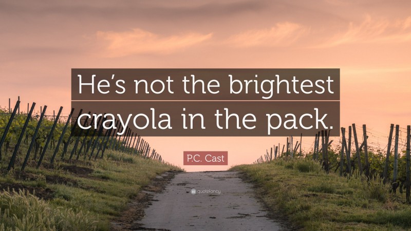 P.C. Cast Quote: “He’s not the brightest crayola in the pack.”