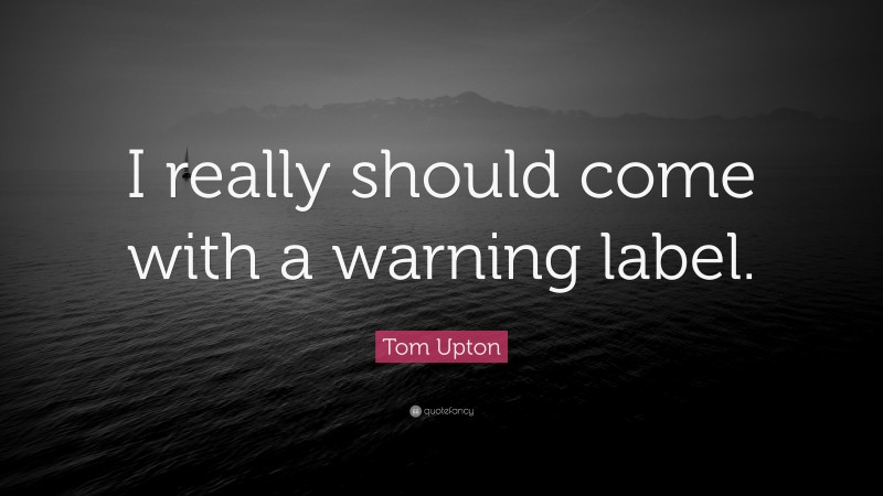 Tom Upton Quote: “I really should come with a warning label.”