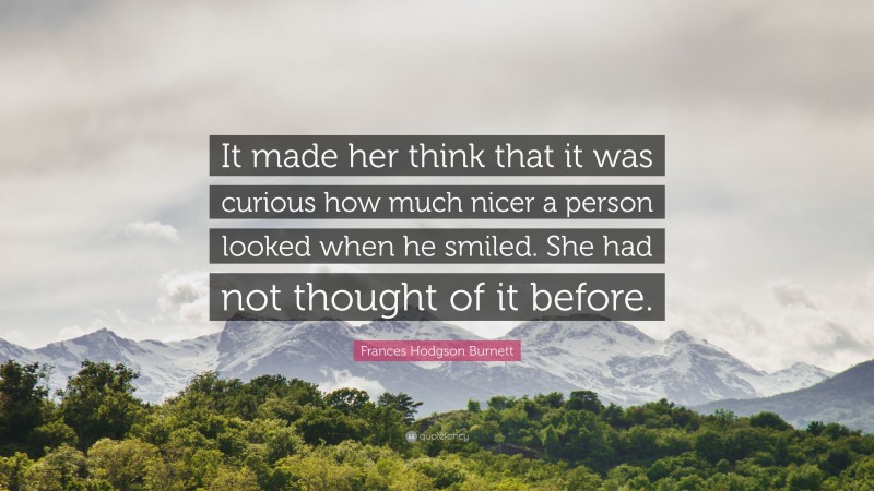 Frances Hodgson Burnett Quote: “It made her think that it was curious how much nicer a person looked when he smiled. She had not thought of it before.”