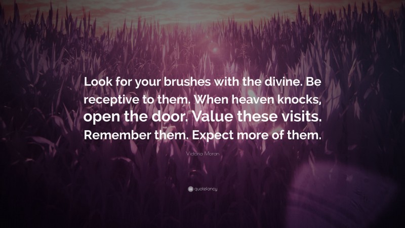 Victoria Moran Quote: “Look for your brushes with the divine. Be receptive to them. When heaven knocks, open the door. Value these visits. Remember them. Expect more of them.”