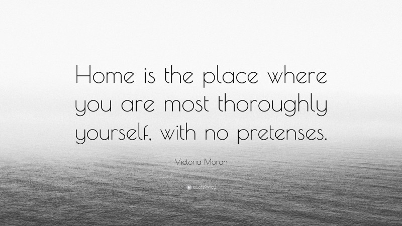 Victoria Moran Quote: “Home is the place where you are most thoroughly yourself, with no pretenses.”