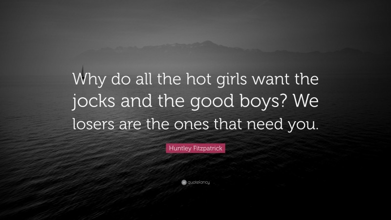 Huntley Fitzpatrick Quote: “Why do all the hot girls want the jocks and the good boys? We losers are the ones that need you.”