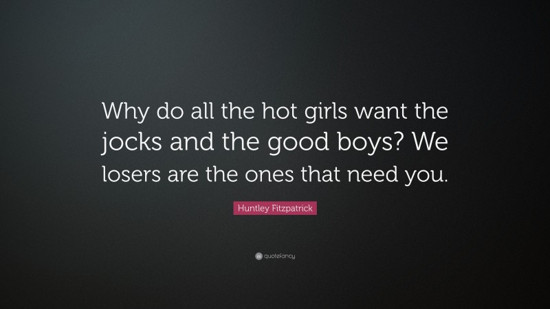 Huntley Fitzpatrick Quote: “Why do all the hot girls want the jocks and the good boys? We losers are the ones that need you.”