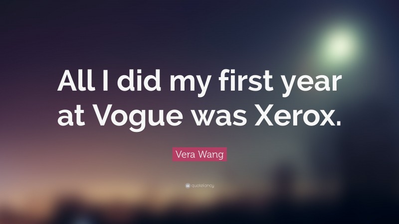 Vera Wang Quote: “All I did my first year at Vogue was Xerox.”