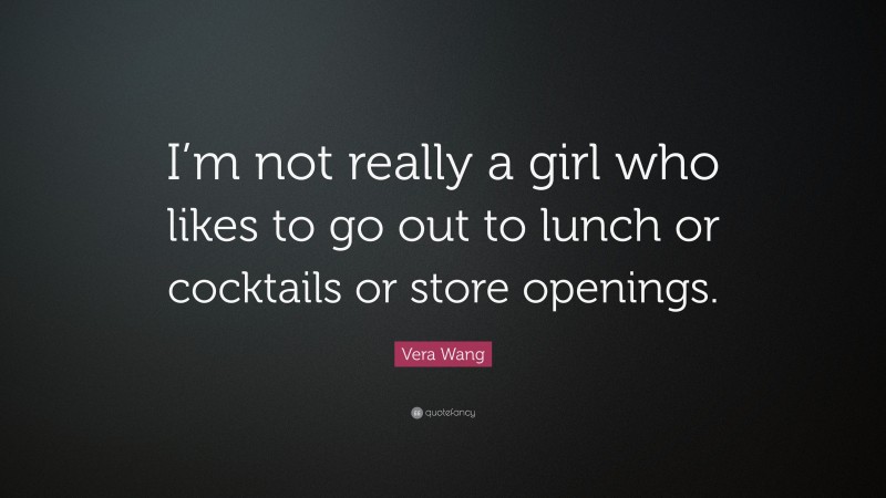 Vera Wang Quote: “I’m not really a girl who likes to go out to lunch or cocktails or store openings.”