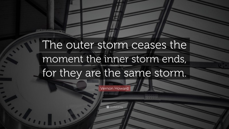 Vernon Howard Quote: “The outer storm ceases the moment the inner storm ends, for they are the same storm.”
