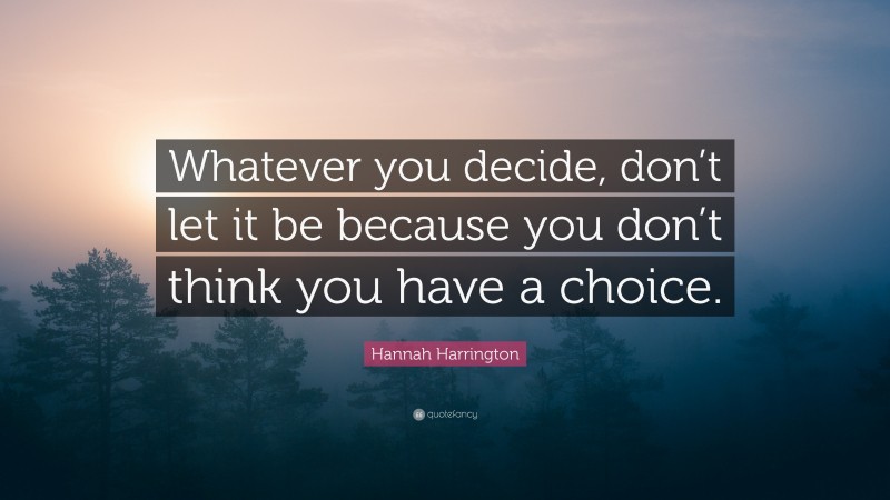 Hannah Harrington Quote: “Whatever you decide, don’t let it be because you don’t think you have a choice.”