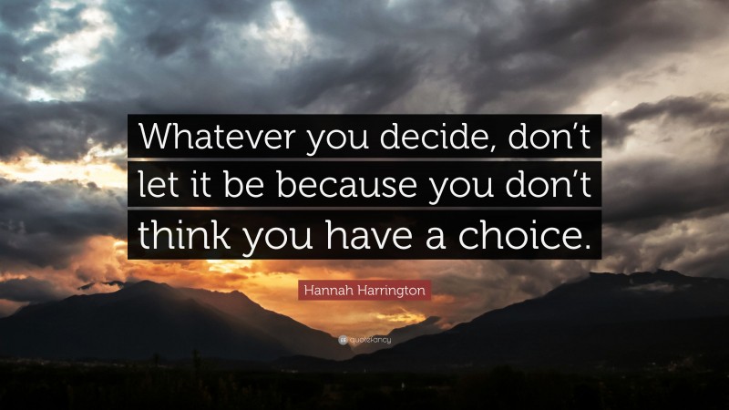 Hannah Harrington Quote: “Whatever you decide, don’t let it be because you don’t think you have a choice.”
