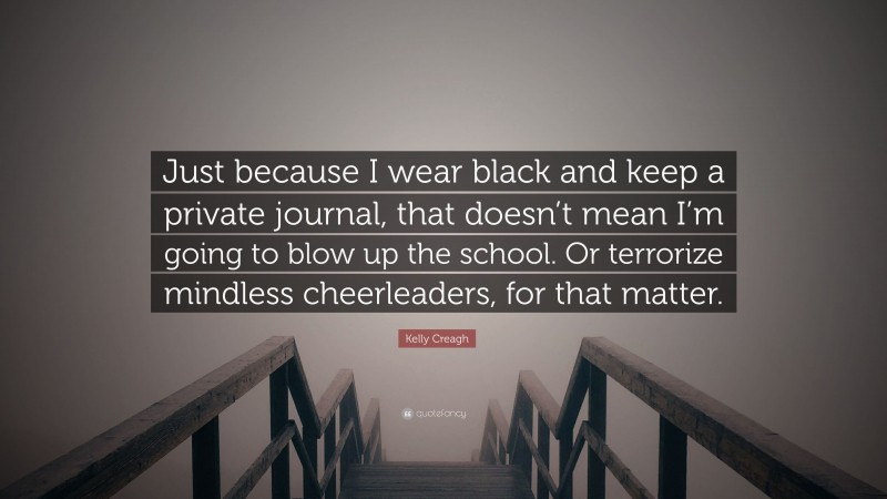 Kelly Creagh Quote: “Just because I wear black and keep a private journal, that doesn’t mean I’m going to blow up the school. Or terrorize mindless cheerleaders, for that matter.”