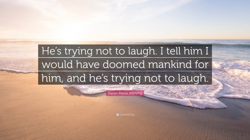 Karen Marie Moning Quote: “He’s trying not to laugh. I tell him I would have doomed mankind for him, and he’s trying not to laugh.”