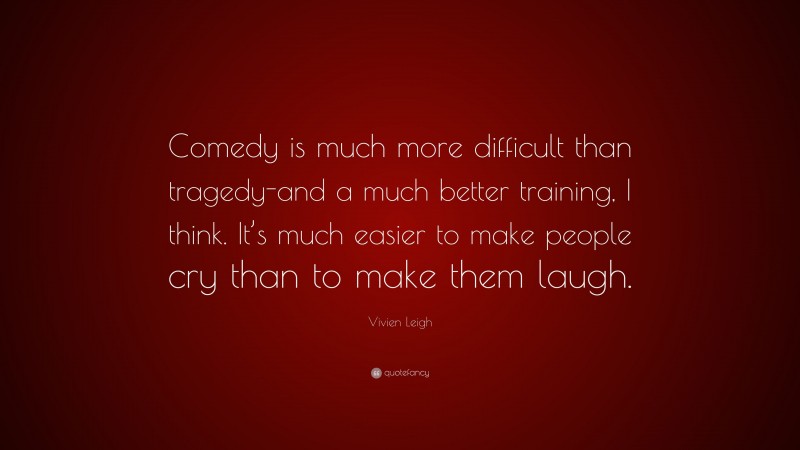 Vivien Leigh Quote: “Comedy is much more difficult than tragedy-and a much better training, I think. It’s much easier to make people cry than to make them laugh.”