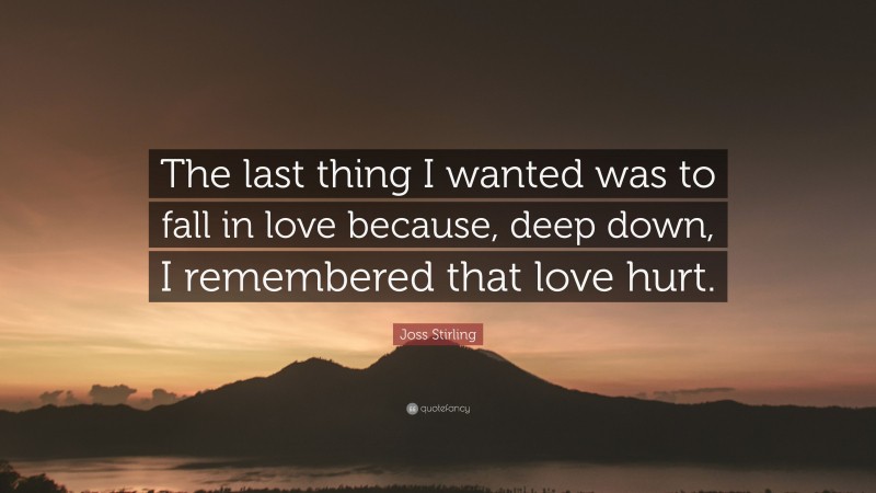 Joss Stirling Quote: “The last thing I wanted was to fall in love because, deep down, I remembered that love hurt.”