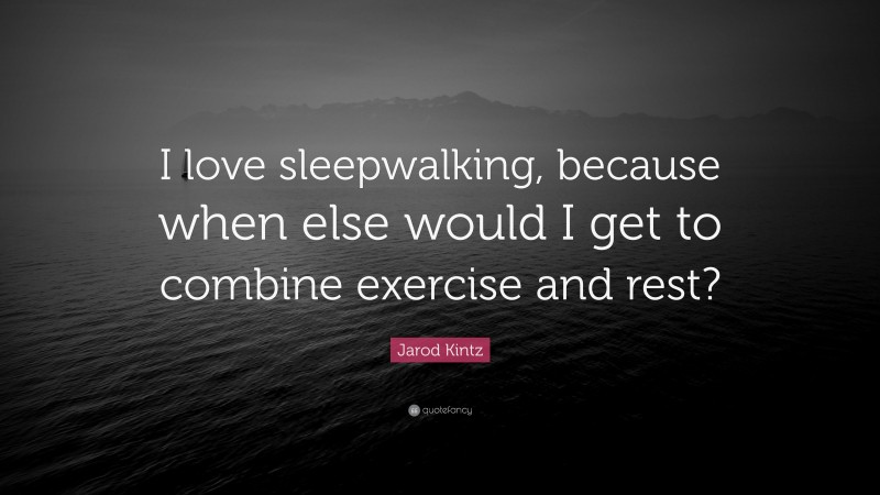 Jarod Kintz Quote: “I love sleepwalking, because when else would I get to combine exercise and rest?”