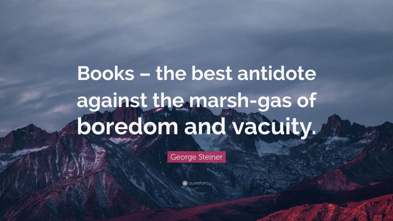 George Steiner Quote: “Books – the best antidote against the marsh-gas of boredom and vacuity.”