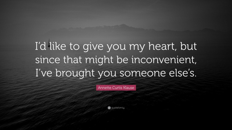 Annette Curtis Klause Quote: “I’d like to give you my heart, but since that might be inconvenient, I’ve brought you someone else’s.”