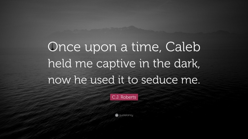 C.J. Roberts Quote: “Once upon a time, Caleb held me captive in the dark, now he used it to seduce me.”