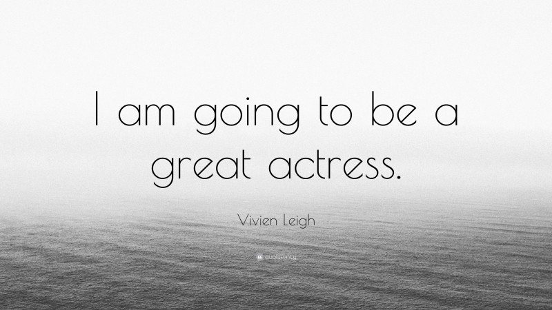 Vivien Leigh Quote: “I am going to be a great actress.”