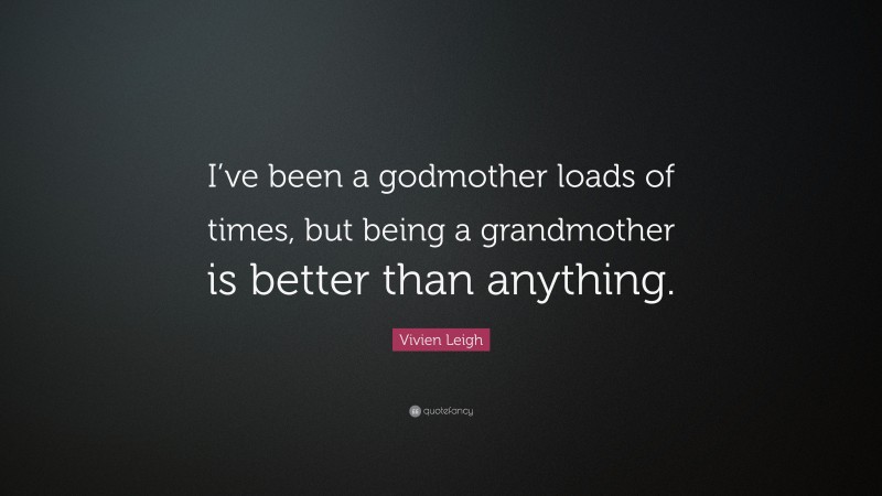 Vivien Leigh Quote: “I’ve been a godmother loads of times, but being a grandmother is better than anything.”