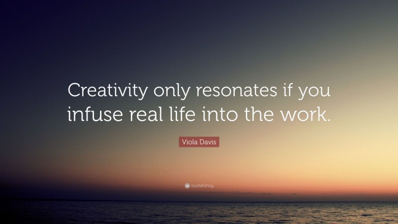 Viola Davis Quote: “Creativity only resonates if you infuse real life into the work.”