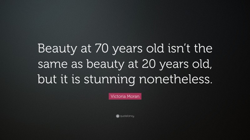 Victoria Moran Quote: “Beauty at 70 years old isn’t the same as beauty at 20 years old, but it is stunning nonetheless.”