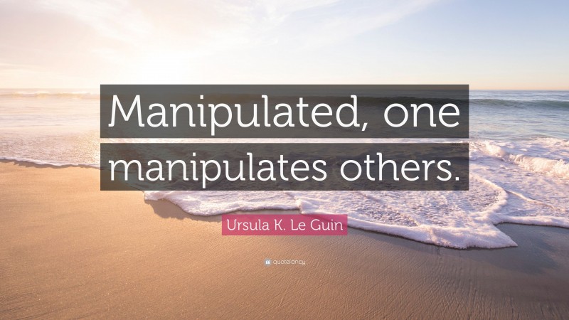 Ursula K. Le Guin Quote: “Manipulated, one manipulates others.”