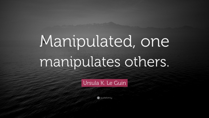 Ursula K. Le Guin Quote: “Manipulated, one manipulates others.”