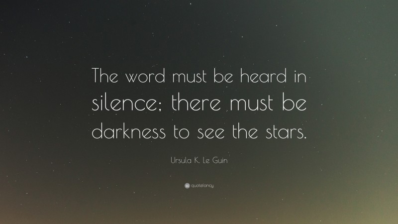 Ursula K. Le Guin Quote: “The word must be heard in silence; there must be darkness to see the stars.”