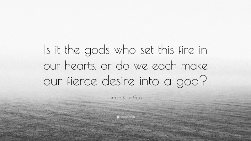 Ursula K. Le Guin Quote: “Is it the gods who set this fire in our hearts, or do we each make our fierce desire into a god?”