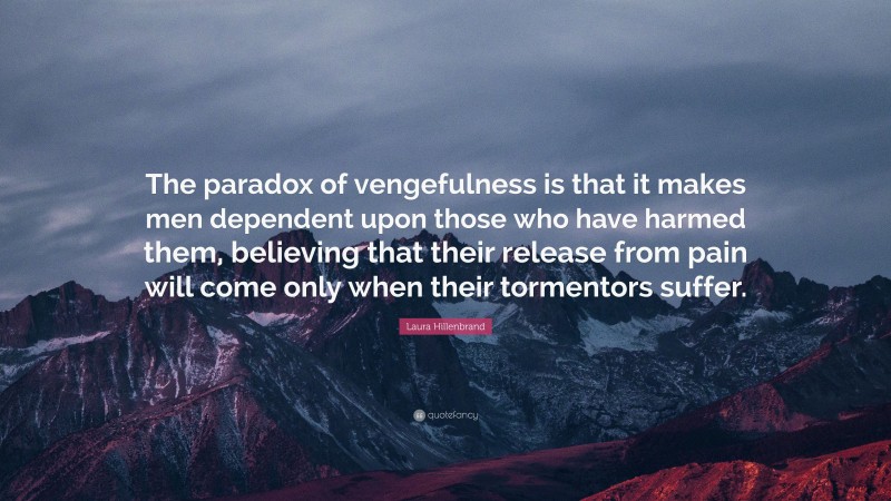 Laura Hillenbrand Quote: “The paradox of vengefulness is that it makes men dependent upon those who have harmed them, believing that their release from pain will come only when their tormentors suffer.”
