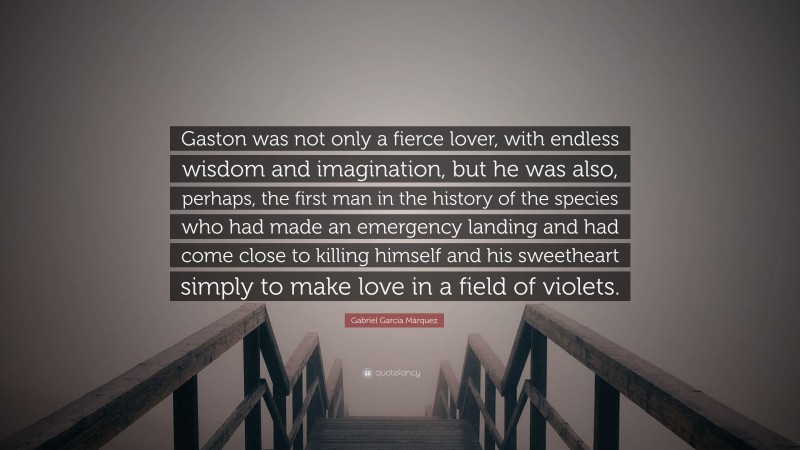 Gabriel Garcí­a Márquez Quote: “Gaston was not only a fierce lover, with endless wisdom and imagination, but he was also, perhaps, the first man in the history of the species who had made an emergency landing and had come close to killing himself and his sweetheart simply to make love in a field of violets.”