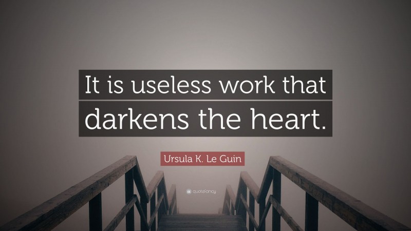 Ursula K. Le Guin Quote: “It is useless work that darkens the heart.”