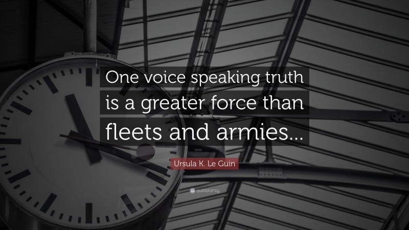 Ursula K. Le Guin Quote: “One voice speaking truth is a greater force than fleets and armies...”