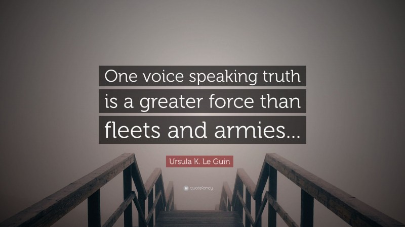 Ursula K. Le Guin Quote: “One voice speaking truth is a greater force than fleets and armies...”