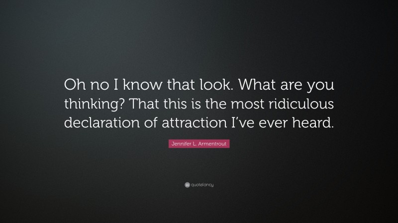 Jennifer L. Armentrout Quote: “Oh no I know that look. What are you thinking? That this is the most ridiculous declaration of attraction I’ve ever heard.”