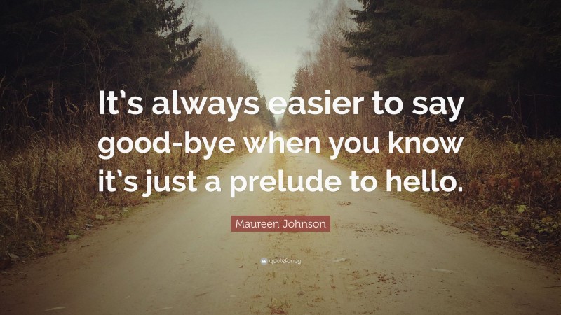 Maureen Johnson Quote: “It’s always easier to say good-bye when you know it’s just a prelude to hello.”