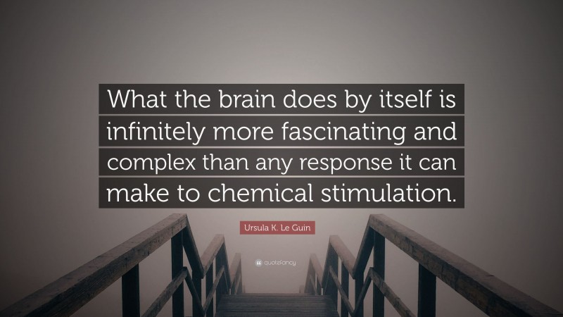 Ursula K. Le Guin Quote: “What the brain does by itself is infinitely more fascinating and complex than any response it can make to chemical stimulation.”